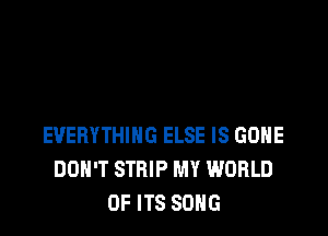 EVERYTHING ELSE IS GONE
DON'T STRIP MY WORLD
OF ITS SONG