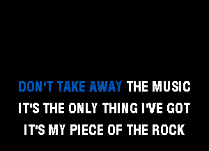 DON'T TAKE AWAY THE MUSIC
IT'S THE ONLY THING I'VE GOT
IT'S MY PIECE OF THE ROCK