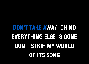 DON'T TAKE AWAY, OH HO
EVERYTHING ELSE IS GONE
DON'T STRIP MY WORLD
OF ITS SONG