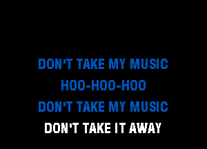DON'T TAKE MY MUSIC

HOO-HOO-HOO
DON'T TAKE MY MUSIC
DON'T TAKE IT AWAY