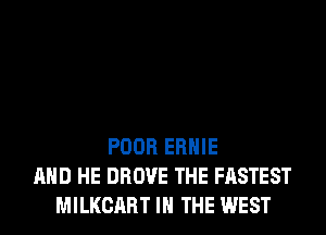 POOR ERNIE
AND HE DROVE THE FASTEST
MILKCART IN THE WEST