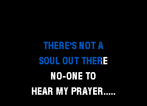 THERE'S NOT A

SOUL OUT THERE
HO-ONE TO
HEAR MY PRAYER .....