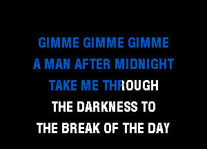 GIMME GIMME GIMME
A MAN AFTER MIDNIGHT
TAKE ME THROUGH
THE DARKNESS TO

THE BREAK OF THE DAY I