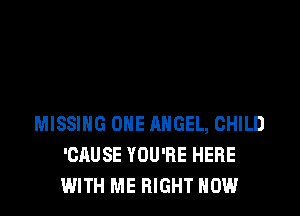 MISSING ONE ANGEL, CHILD
'CAUSE YOU'RE HERE
WITH ME RIGHT NOW