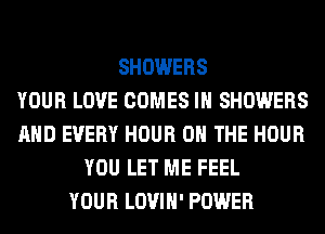 SHOWERS
YOUR LOVE COMES IH SHOWERS
AND EVERY HOUR ON THE HOUR
YOU LET ME FEEL
YOUR LOVIH' POWER