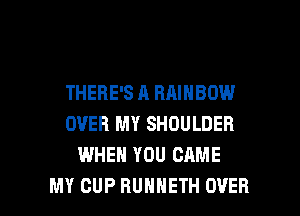 THERE'S A RAINBOW
OVER MY SHOULDER
WHEN YOU CAME

MY CUP RUHHETH OVER l