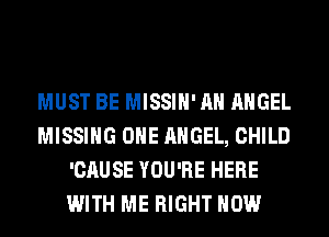 MUST BE MISSIH'AH ANGEL
MISSING OHE ANGEL, CHILD
'CAUSE YOU'RE HERE
WITH ME RIGHT NOW