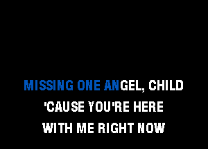 MISSING ONE ANGEL, CHILD
'CAUSE YOU'RE HERE
WITH ME RIGHT NOW