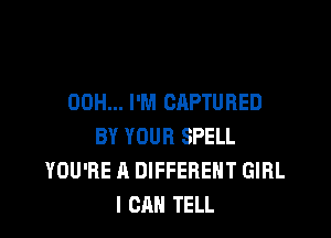 00H... I'M CAPTURED

BY YOUR SPELL
YOU'RE A DIFFERENT GIRL
I CAN TELL