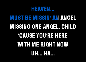 HEAVEN...

MUST BE MISSIH'AH ANGEL
MISSING OHE ANGEL, CHILD
'CAUSE YOU'RE HERE
WITH ME RIGHT NOW
UH... HA...