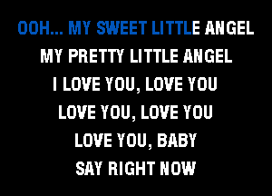 00H... MY SWEET LITTLE ANGEL
MY PRETTY LITTLE ANGEL
I LOVE YOU, LOVE YOU
LOVE YOU, LOVE YOU
LOVE YOU, BABY
SAY RIGHT NOW