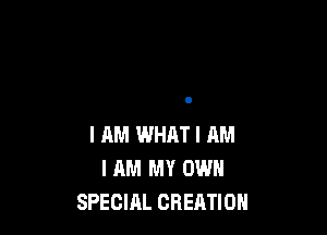I AM WHAT I AM
I AM MY OWN
SPECIAL CREATION