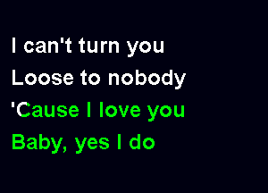I can't turn you
Loose to nobody

'Cause I love you
Baby, yes I do