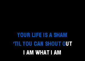 YOUR LIFE IS 11 SHAM
'TIL YOU CAN SHOUT OUT
I AM WHAT I AM