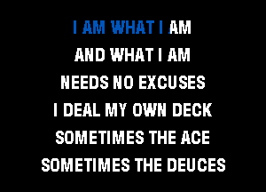 I IIIUI WHAT I AM
MID WHAT I AM
NEEDS N0 EXCUSES
I DEAL MY OWN DECK
SOMETIMES THE AGE

SOMETIMES THE DEUCES l