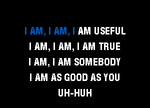 IAM, I AM, I AM USEFUL
IAM, I AM, I AM TRUE

I AM, I AM SOMEBODY
I AM 118 GOOD AS YOU
UH-HUH