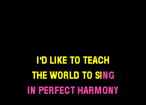 I'D LIKE TO TEACH
THE WORLD TO SING
IH PERFECT HARMONY
