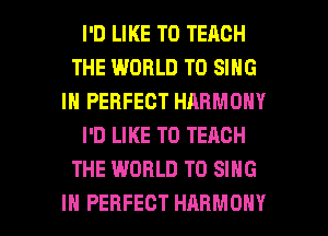 I'D LIKE TO TEACH
THE WORLD TO SING
IN PERFECT HARMONY
I'D LIKE TO TEACH
THE WORLD TO SING

IH PERFECT HARMONY l