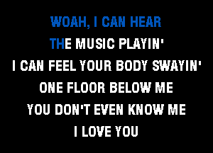 WOAH, I CAN HEAR
THE MUSIC PLAYIII'
I CAN FEEL YOUR BODY SWAYIII'
OIIE FLOOR BELOW ME
YOU DON'T EVEII KNOW ME
I LOVE YOU