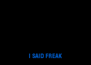 I SAID FREAK