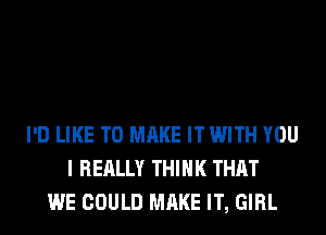 I'D LIKE TO MAKE IT WITH YOU
I REALLY THINK THAT
WE COULD MAKE IT, GIRL