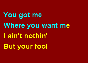 You got me
Where you want me

I ain't nothin'
But your fool