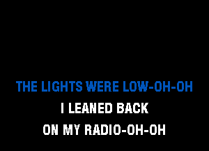 THE LIGHTS WERE LOW-OH-DH
l LEAHED BACK
ON MY RADIO-OH-OH