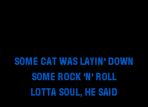 SOME CAT WAS LM'IH' DOWN
SOME ROCK 'N' ROLL
LOTTA SOUL, HE SRID