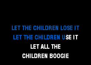 LET THE CHILDREN LOSE IT
LET THE CHILDREN USE IT
LET ALL THE
CHILDREN BOOGIE