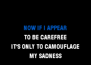 HOW IF I APPEAR

TO BE OAREFBEE
IT'S ONLY T0 CAMOUFLAGE
MY SADHESS