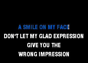 A SMILE OH MY FACE
DON'T LET MY GLAD EXPRESSION
GIVE YOU THE
WRONG IMPRESSIOH