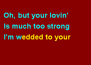 Oh, but your lovin'
Is much too strong

I'm wedded to your