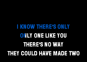 I KNOW THERE'S ONLY
ONLY ONE LIKE YOU
THERE'S NO WAY
THEY COULD HAVE MADE TWO