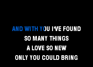 AND WITH YOU I'VE FOUND

SO MANY THINGS
A LOVE 80 NEW
ONLY YOU COULD BRING