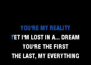 YOU'RE MY REALITY
YET I'M LOST IN A... DREAM
YOU'RE THE FIRST
THE LAST, MY EVERYTHING