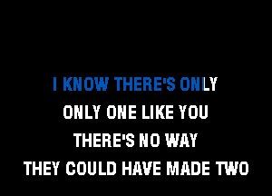 I KNOW THERE'S ONLY
ONLY ONE LIKE YOU
THERE'S NO WAY
THEY COULD HAVE MADE TWO