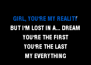 GIRL, YOU'RE MY REALITY
BUT I'M LOST IN A... DREAM
YOU'RE THE FIRST
YOU'RE THE LAST
MY EVERYTHING