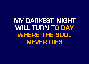 MY DARKEST NIGHT
WILL TURN TO DAY
WHERE THE SOUL
NEVER DIES

g