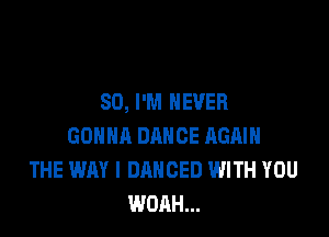 SO, I'M NEVER

GONNA DANCE AGAIN
THE WAY I DANCED WITH YOU
WOAH...