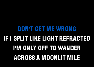 DON'T GET ME WRONG
IF I SPLIT LIKE LIGHT REFRACTED
I'M ONLY OFF TO WAHDER
ACROSS A MOONLIT MILE