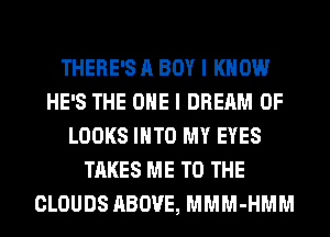 THERE'S A BOY I KNOW
HE'S THE ONE I DREAM 0F
LOOKS INTO MY EYES
TAKES ME TO THE
CLOUDS ABOVE, MMM-HMM