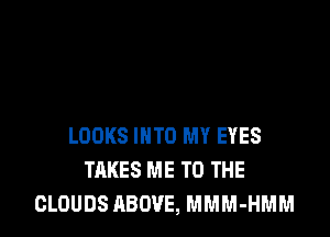 LOOKS INTO MY EYES
TAKES ME TO THE
CLOUDS ABOVE, MMM-HMM