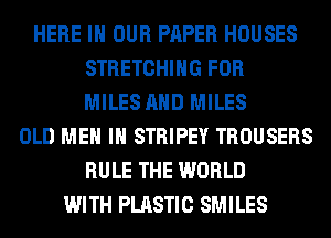 HERE IN OUR PAPER HOUSES
STRETCHIHG FOR
MILES AND MILES
OLD ME IN STRIPEY TROUSERS
RULE THE WORLD
WITH PLASTIC SMILES