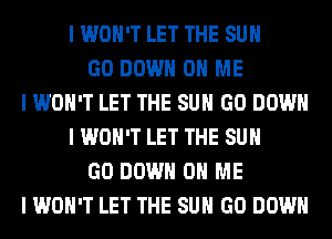 I WON'T LET THE SUN
GO DOWN ON ME
I WON'T LET THE SUN GO DOWN
I WON'T LET THE SUN
GO DOWN ON ME
I WON'T LET THE SUN GO DOWN