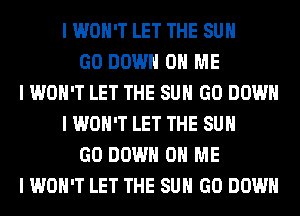 I WON'T LET THE SUN
GO DOWN ON ME
I WON'T LET THE SUN GO DOWN
I WON'T LET THE SUN
GO DOWN ON ME
I WON'T LET THE SUN GO DOWN