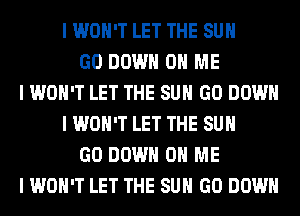 I WON'T LET THE SUN
GO DOWN ON ME
I WON'T LET THE SUN GO DOWN
I WON'T LET THE SUN
GO DOWN ON ME
I WON'T LET THE SUN GO DOWN