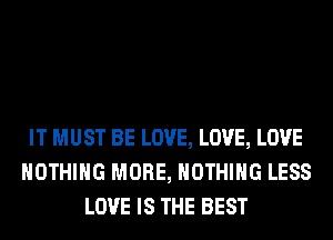 IT MUST BE LOVE, LOVE, LOVE
NOTHING MORE, NOTHING LESS
LOVE IS THE BEST