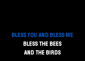 BLESS YOU AND BLESS ME
BLESS THE BEES
AND THE BIRDS