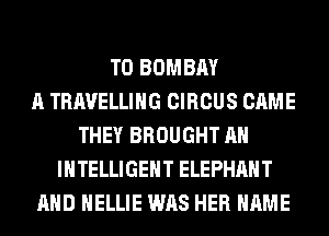 T0 BOMBAY
A TRAVELLING CIRCUS CAME
THEY BROUGHT AH
INTELLIGENT ELEPHANT
AND HELLIE WAS HER NAME