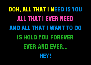00H, ALL THAT I NEED IS YOU
ALL THAT I EVER NEED
AND ALL THAT I WANT TO DO
IS HOLD YOU FOREVER
EVER AND EVER...
HEY!
